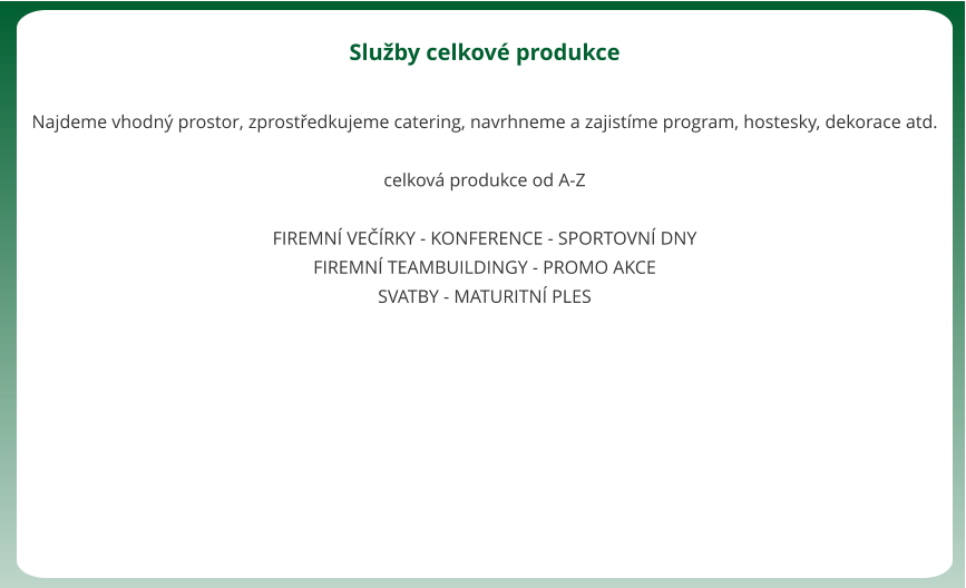 Sluby celkov produkce  Najdeme vhodn prostor, zprostedkujeme catering, navrhneme a zajistme program, hostesky, dekorace atd.  celkov produkce od A-Z  FIREMN VERKY - KONFERENCE - SPORTOVN DNY FIREMN TEAMBUILDINGY - PROMO AKCE SVATBY - MATURITN PLES